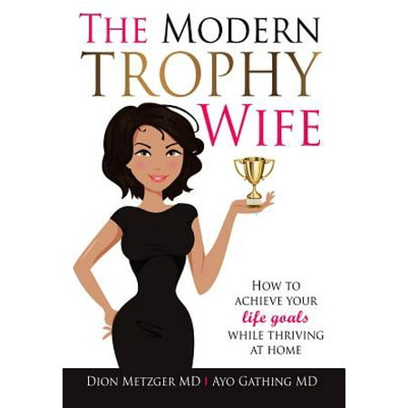 The Modern Trophy Wife : How to Achieve Your Life Goals While Thriving at
