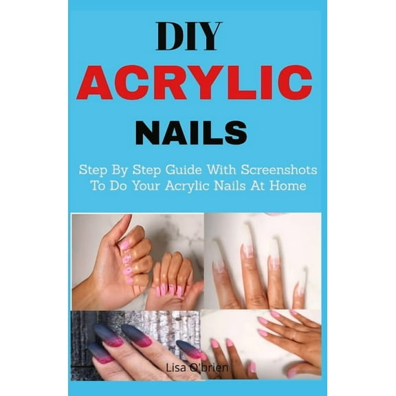 DIY Acrylic nails: Step By Step Guide With Screenshots To Do Your Acrylic Nails At Home (Paperback) by Lisa O'Brien