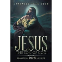 Jesus the Son of God: Transform  100%  Like Him