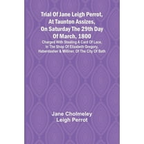 Trial of Jane Leigh Perrot, at Taunton Assizes, on Saturday the 29th day of March, 1800; charged with stealing a card of, (Paperback)