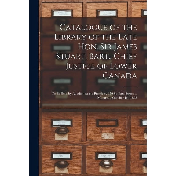 Catalogue of the Library of the Late Hon. Sir James Stuart, Bart., Chief Justice of Lower Canada [microform]: to Be Sold by Auction, at the Premises, 450 St. Paul Street ... Montreal, October 1st, 186