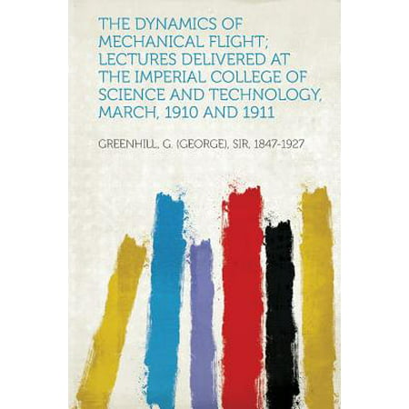 The Dynamics of Mechanical Flight; Lectures Delivered at the Imperial College of Science and Technology, March, 1910 and 1911