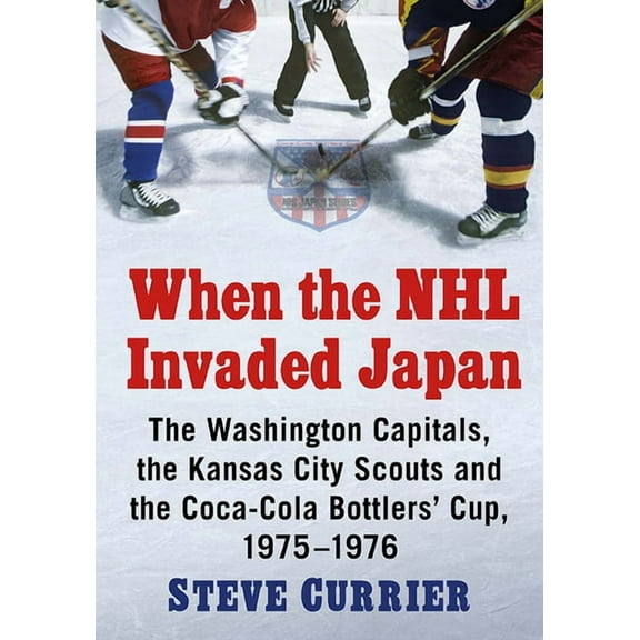 When the NHL Invaded Japan: The Washington Capitals, the Kansas City Scouts and the Coca-Cola Bottlers' Cup, 1975-1, (Paperback)
