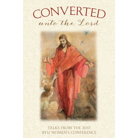 Converted unto the Lord: Talks from the 2017 BYU Women's Conference -