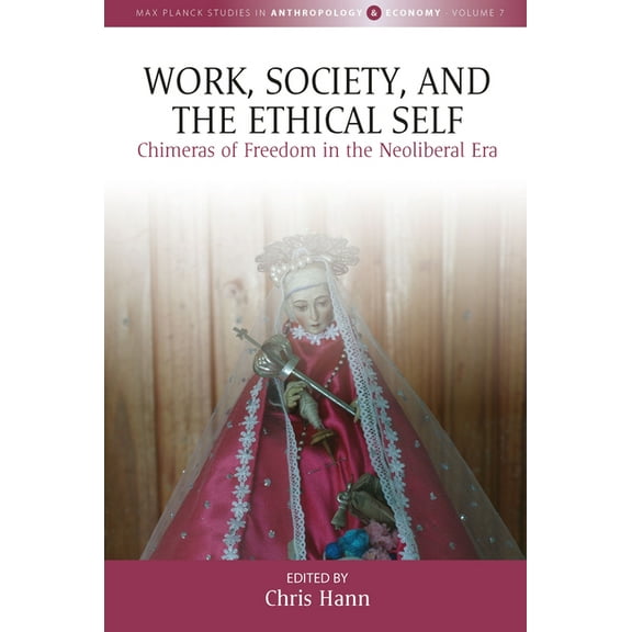 Max Planck Studies in Anthropology and E Work, Society, and the Ethical Self: Chimeras of Freedom in the Neoliberal Era, Book 7, (Hardcover)