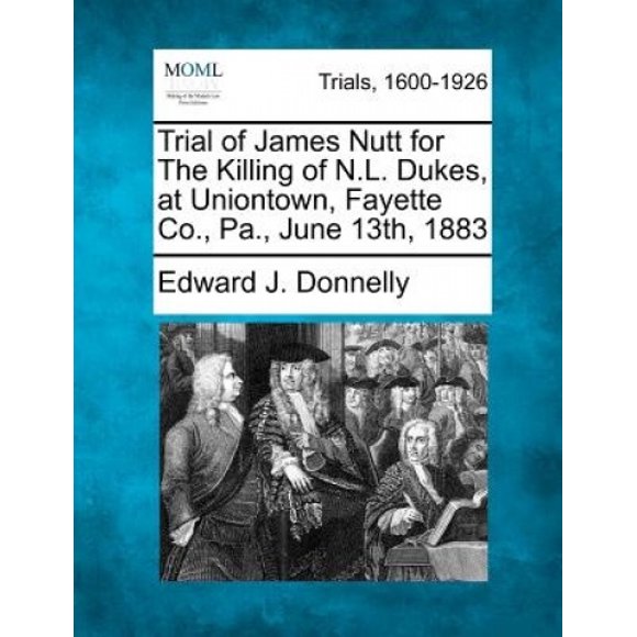 Trial of James Nutt for the Killing of N.L. Dukes, at Uniontown, Fayette Co., Pa., June 13th, 1883