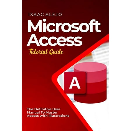 Microsoft Access Tutorial Guide: The Definitive User Manual To Master Access with Illustrations