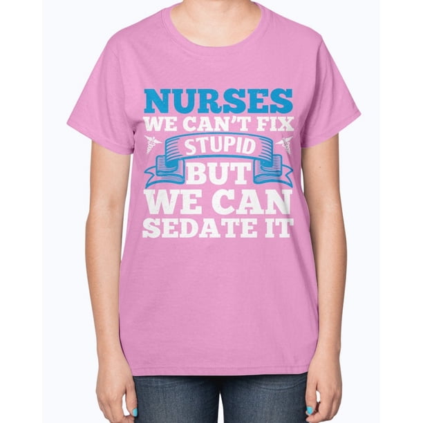 nurses cant fix stupid but we can sedate it