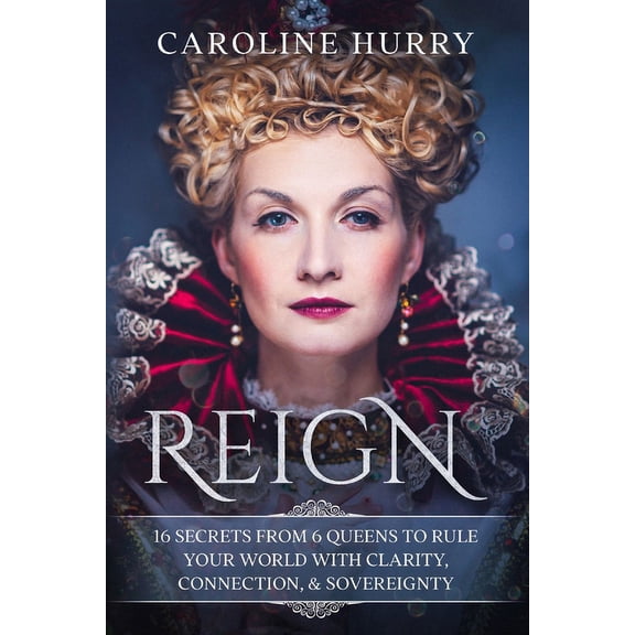 Reign: 16 secrets from 6 Queens to rule your world with clarity, connection & sovereignty (Paperback)