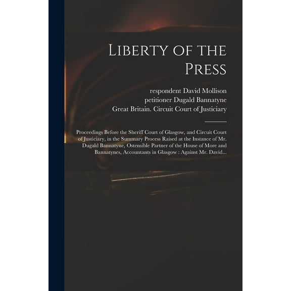 Liberty of the Press : Proceedings Before the Sheriff Court of Glasgow, and Circuit Court of Justiciary, in the Summary Process Raised at the Instance of Mr. Dugald Bannatyne, Ostensible Partner of the House of More and Bannatynes, Accountants In... (Paperback)