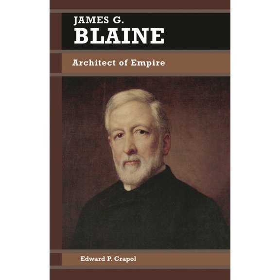 Biographies in American Foreign Policy James G. Blaine: Architect of Empire, Book 4, (Paperback)