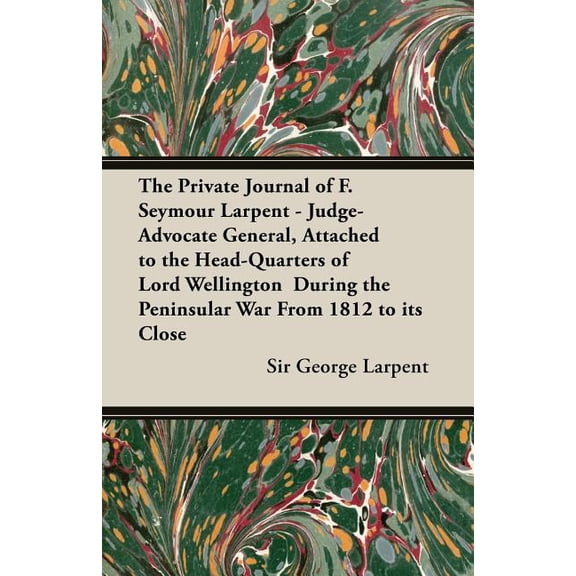 The Private Journal of F. Seymour Larpent - Judge-Advocate General, Attached to the Head-Quarters of Lord Wellington During the Peninsular War from 18 (Paperback)