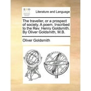 The Traveller, or a Prospect of Society. a Poem. Inscribed to the Rev. Henry Goldsmith. by Oliver Goldsmith, M.B. (Paperback)