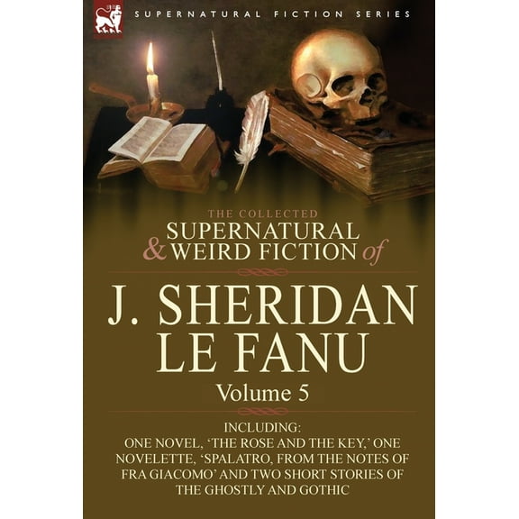 The Collected Supernatural and Weird Fiction of J. Sheridan Le Fanu: Volume 5-Including One Novel, 'The Rose and the Key, (Hardcover)