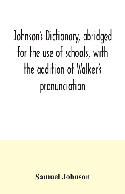 Johnson S Dictionary Abridged For The Use Of Schools With The Addition Of Walker S Pronunciation An Abstract Of His Principles Of English Pronunciation With Questions A Vocabulary Of Greek Latin And Scripture Proper