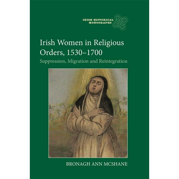 Irish Historical Monographs Irish Women in Religious Orders, 1530-1700: Suppression, Migration and Reintegration, Book 25, (Hardcover)
