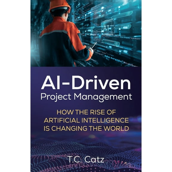 AI-Driven Project Management, How the Rise of Artificial Intelligence is Changing the World, (Paperback)