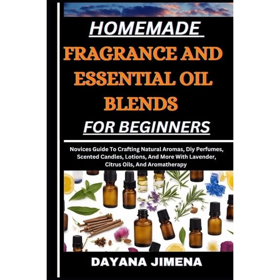 Homemade Fragrance and Essential Oil Blends for Beginners: Novices Guide To Crafting Natural Aromas, Diy Perfumes, Scent, (Paperback)