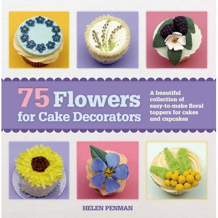 - 75 Flowers for Cake Decorators : A Beautiful Collection of Easy-to-Make Floral Cake Toppers for Cakes and Cupcakes