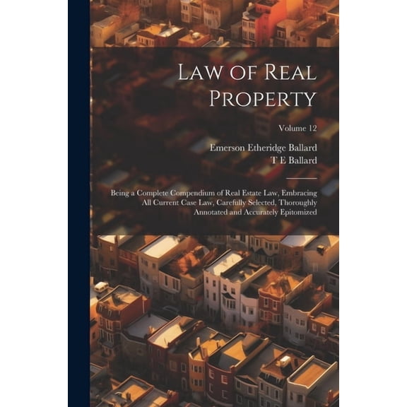 Law of Real Property: Being a Complete Compendium of Real Estate Law, Embracing All Current Case Law, Carefully Selected, Thoroughly Annotated and Accurately Epitomized; Volume 12 (Paperback)