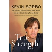 KEVIN SORBO True Strength: My Journey from Hercules to Mere Mortal -- And How Nearly Dying Saved My Life, (Paperback)