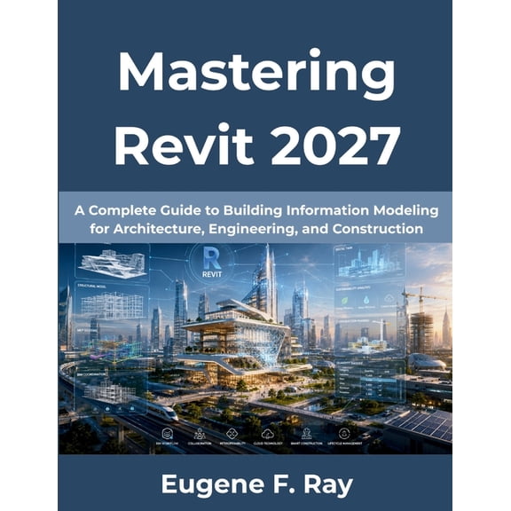 Mastering Revit 2027: A Complete Guide to Building Information Modeling for Architecture, Engineering, and Construction, (Paperback)