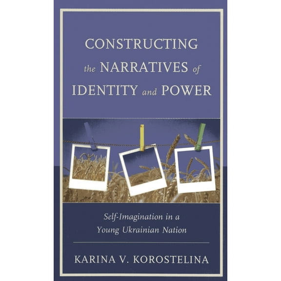 Constructing the Narratives of Identity and Power: Self-Imagination in a Young Ukrainian Nation, (Paperback)