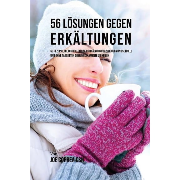56 Lösungen gegen Erkältungen: 56 Rezepte, die dir helfen einer Erkältung vorzubeugen und schnell und ohne Tabletten oder Medikamente zu heilen (Paperback)