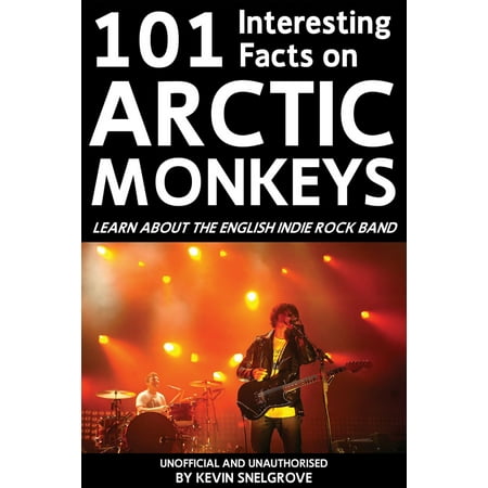 101 Interesting Facts on Arctic Monkeys - eBook (The Best Of The Arctic Monkeys)