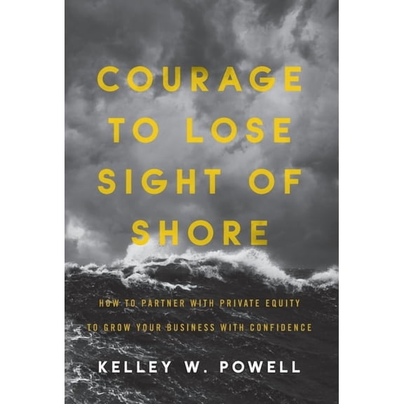 Courage to Lose Sight of Shore: How to Partner with Private Equity to Grow Your Business with Confidence, (Hardcover)