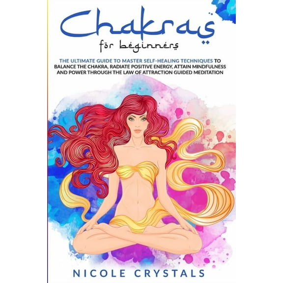 Chakras for Beginners: The Ultimate Guide to Master Self-Healing Techniques to Balance the Chakra, Radiate Positive Energy, Attain Mindfulness and Power Through the Law of Attraction Guided Meditation