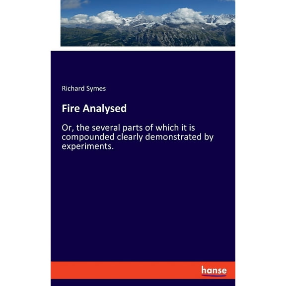 Fire Analysed: Or, the several parts of which it is compounded clearly demonstrated by experiments., (Paperback)