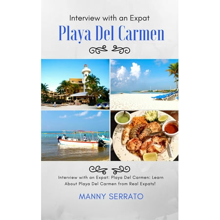 Interview with an Expat: Playa Del Carmen, Mexico: Learn About the Mayan Riviera from Real Expats!: Expatriate and Escape the Rat Race! - (Best Month To Visit Playa Del Carmen)