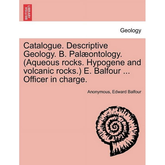 Catalogue. Descriptive Geology. B. Palaeontology. (Aqueous Rocks. Hypogene and Volcanic Rocks.) E. Balfour ... Officer in Charge. (Paperback)