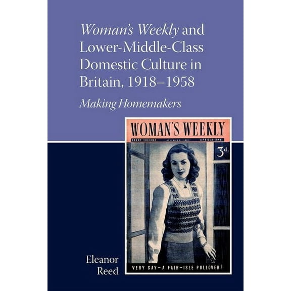 Liverpool English Texts and Studies Woman's Weekly and Lower Middle-Class Domestic Culture in Britain, 1918-1958: Making Homemakers, Book 100, (Hardcover)