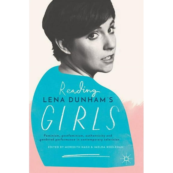 Reading Lena Dunham's Girls: Feminism, Postfeminism, Authenticity and Gendered Performance in Contemporary Television, (Hardcover)