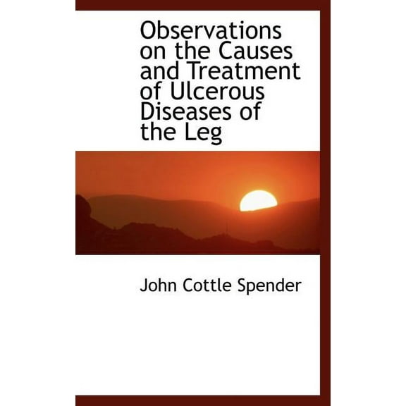 Observations on the Causes and Treatment of Ulcerous Diseases of the Leg (Hardcover)