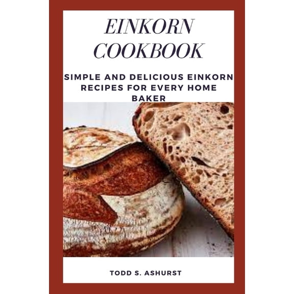 Einkorn Cookbook: Simple and Delicious Einkorn Recipes for Every Home Baker