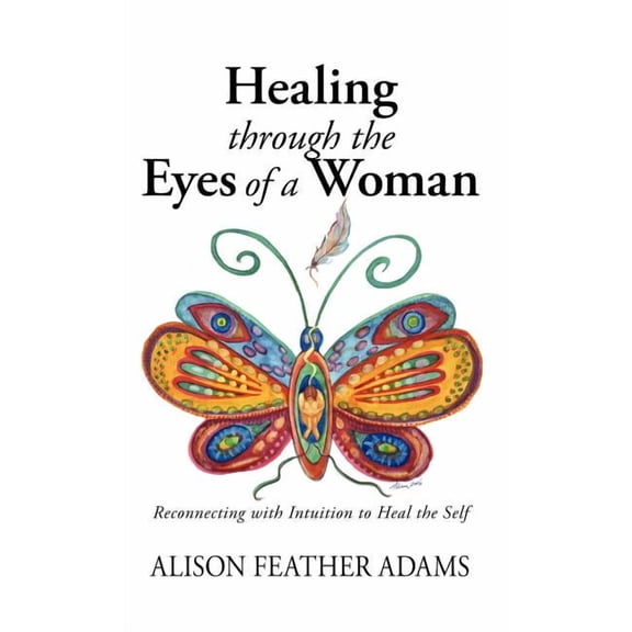 Healing Through the Eyes of a Woman: Reconnecting with Intuition to Heal the Self (Hardcover) by Alison Feather Adams