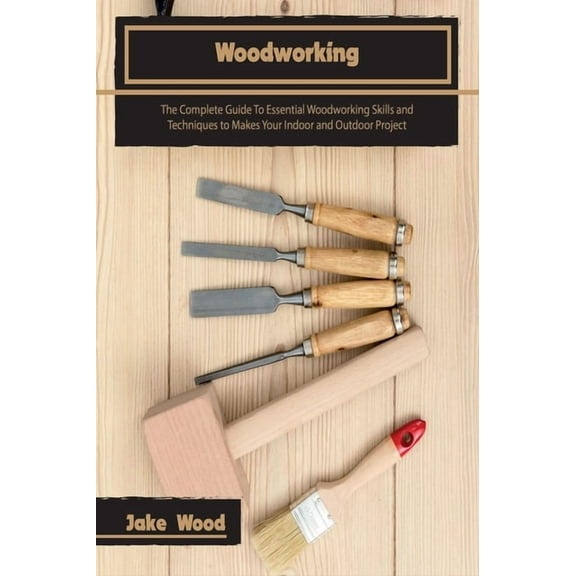 Woodworking Woodworking: The Complete Guide To Essential Woodworking Skills and Techniques to Makes Your Indoor and Outdoor Project, Book 1A, (Hardcover)