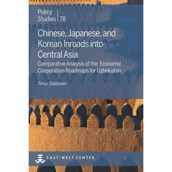 Policy Studies: Chinese, Japanese, and Korean Inroads into Central Asia: Comparative Analysis of the Economic Cooperation Roadmaps for Uzbekistan (Paperback)