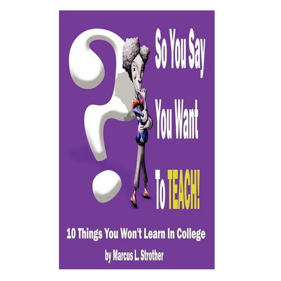 So You Say You Want To TEACH!: 10 Things You Won't Learn In College, (Paperback)