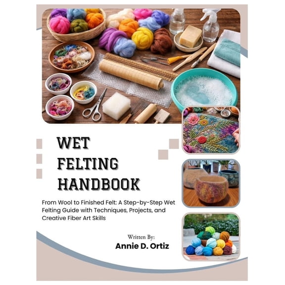 Wet Felting Handbook: From Wool to Finished Felt: A Step-by-Step Wet Felting Guide with Techniques, Projects, and Creati, (Paperback)