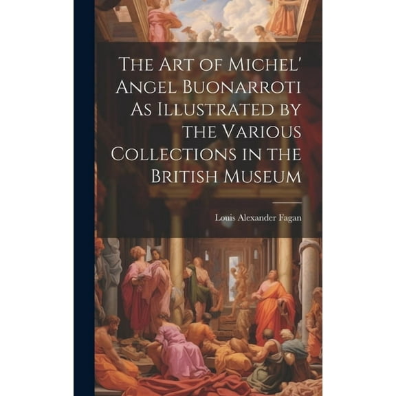 The Art of Michel' Angel Buonarroti As Illustrated by the Various Collections in the British Museum (Hardcover)