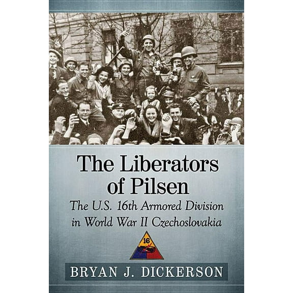 The Liberators of Pilsen: The U.S. 16th Armored Division in World War II Czechoslovakia, (Paperback)