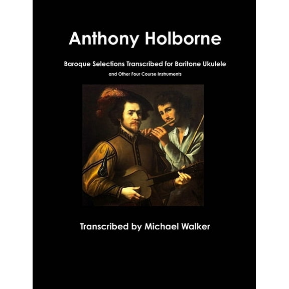 Anthony Holborne: Baroque Selections Transcribed for Baritone Ukulele and Other Four Course Instruments, (Paperback)
