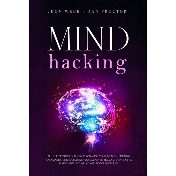 Mind Hacking: All the secrets on how to change your mental setting and make others change your mind to be more confident, happy and get what you want from life (Paperback)