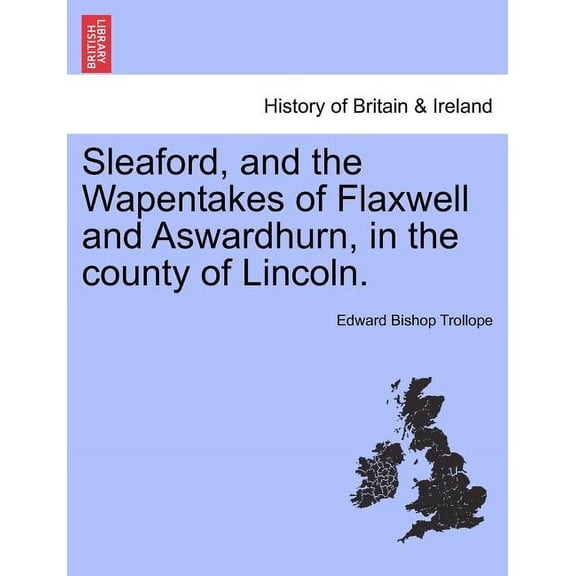 Sleaford, and the Wapentakes of Flaxwell and Aswardhurn, in the county of Lincoln. (Paperback)
