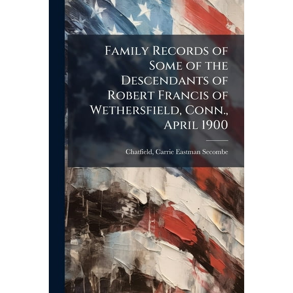 Family Records of Some of the Descendants of Robert Francis of Wethersfield, Conn., April 1900, (Paperback)