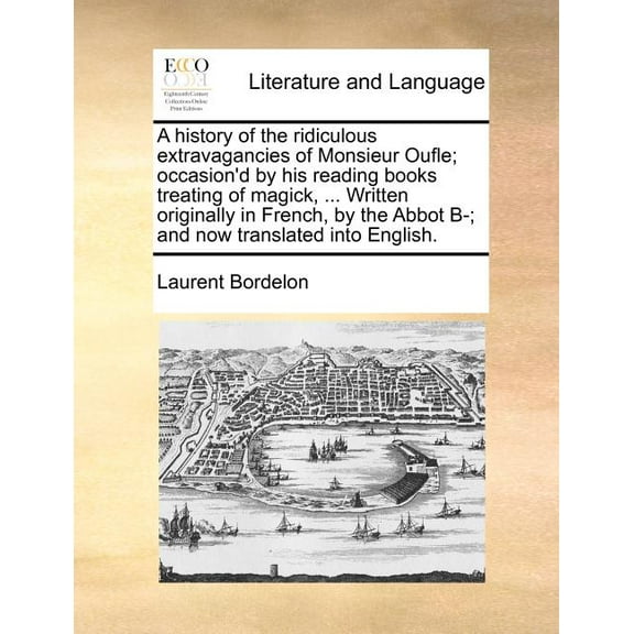 A History of the Ridiculous Extravagancies of Monsieur Oufle; Occasion'd by His Reading Books Treating of Magick, ... Written Originally in French, by the Abbot B-; And Now Translated Into English. (P